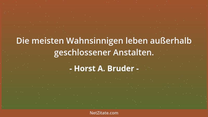 Horst A. Bruder - Die meisten Wahnsinnigen leben außerhalb geschlossener Anstalten....