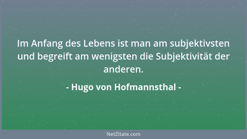Hugo von Hofmannsthal - Im Anfang des Lebens ist man am subjektivsten und begreift am wenigsten die Subjektivität der ander...