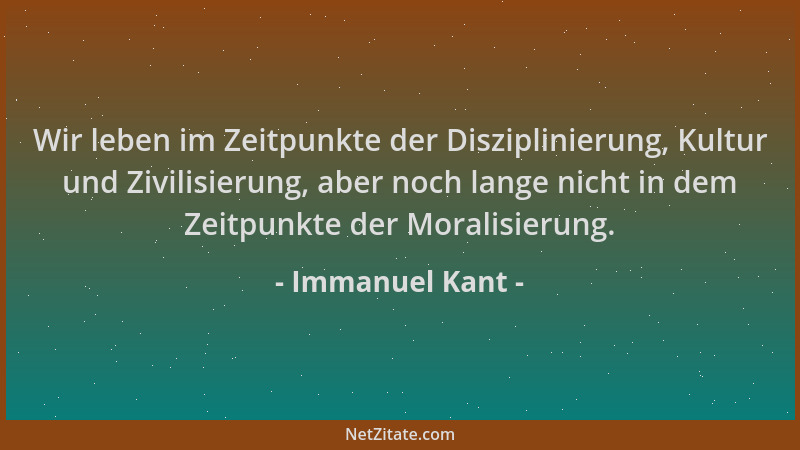 Immanuel Kant - Wir leben im Zeitpunkte der Disziplinierung, Kultur und Zivilisierung, aber noch lange nicht in dem Zeitpun...