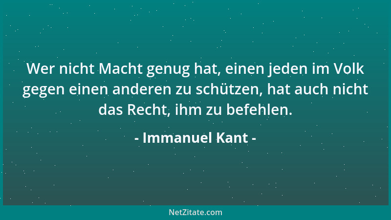 Immanuel Kant - Wer nicht Macht genug hat, einen jeden im Volk gegen einen anderen zu schützen, hat auch nicht das Recht, i...