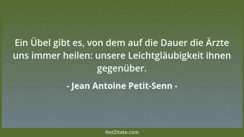 Jean Antoine Petit-Senn - Ein Übel gibt es, von dem auf die Dauer die Ärzte uns immer heilen: unsere Leichtgläubigkeit ihne...