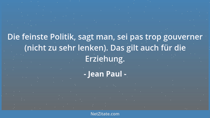 Jean Paul - Die feinste Politik, sagt man, sei pas trop gouverner (nicht zu sehr lenken). Das gilt auch für die Erziehung....