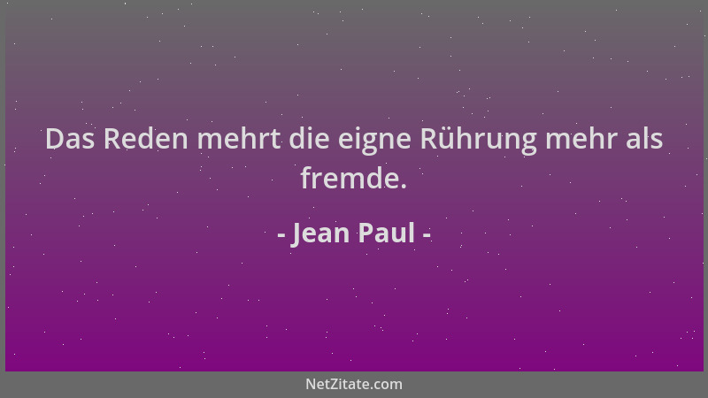Jean Paul - Das Reden mehrt die eigne Rührung mehr als fremde....