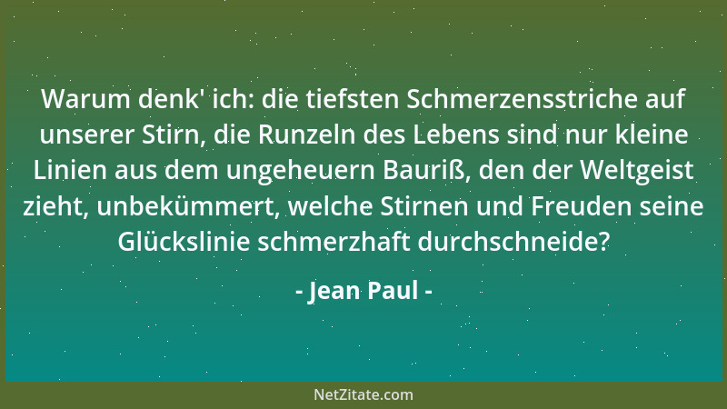 Jean Paul - Warum denk ' ich: die tiefsten Schmerzensstriche auf unserer Stirn, die Runzeln des Lebens sind nur kleine Linie...