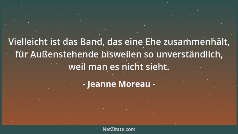 Jeanne Moreau - Vielleicht ist das Band, das eine Ehe zusammenhält, für Außenstehende bisweilen so unverständlich, weil man...