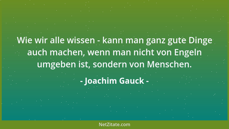 Joachim Gauck - Wie wir alle wissen - kann man ganz gute Dinge auch machen, wenn man nicht von Engeln umgeben ist, sondern...