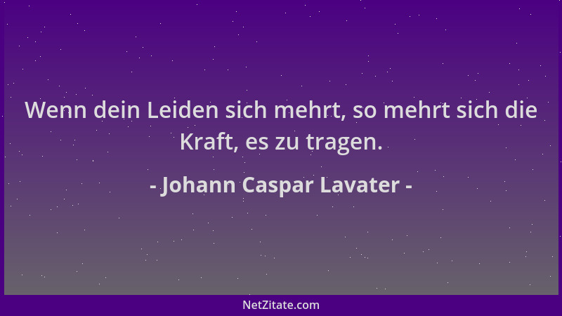 Johann Caspar Lavater - Wenn dein Leiden sich mehrt, so mehrt sich die Kraft, es zu tragen....