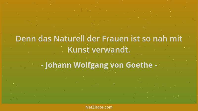Johann Wolfgang von Goethe - Denn das Naturell der Frauen ist so nah mit Kunst verwandt....