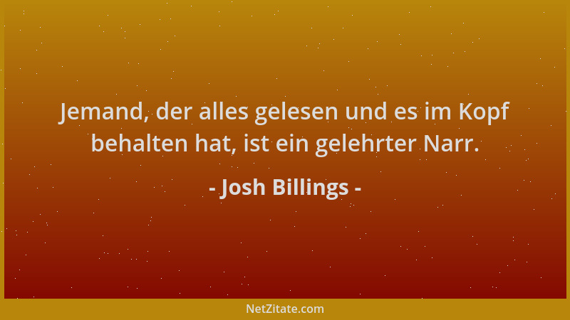 Josh Billings - Jemand, der alles gelesen und es im Kopf behalten hat, ist ein gelehrter Narr....