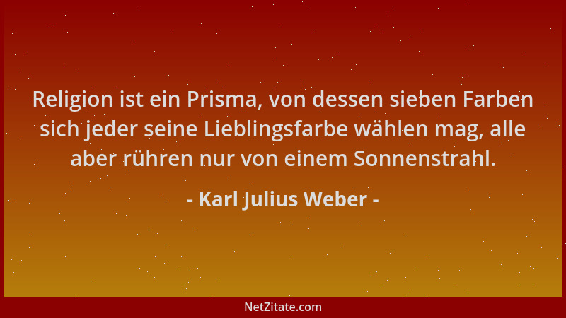 Karl Julius Weber - Religion ist ein Prisma, von dessen sieben Farben sich jeder seine Lieblingsfarbe wählen mag, alle aber...