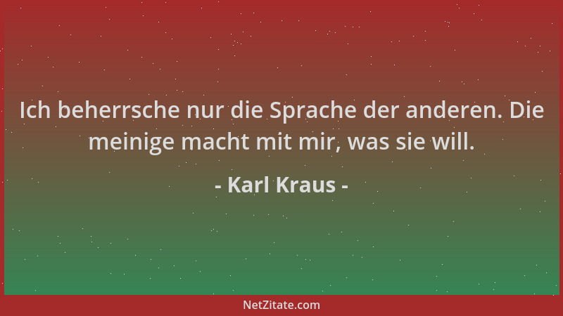 Karl Kraus - Ich beherrsche nur die Sprache der anderen. Die meinige macht mit mir, was sie will....