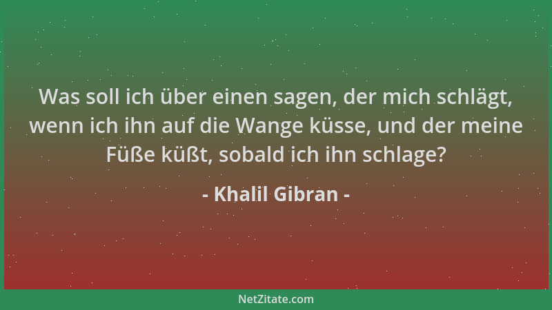 Khalil Gibran - Was soll ich über einen sagen, der mich schlägt, wenn ich ihn auf die Wange küsse, und der meine Füße küßt,...