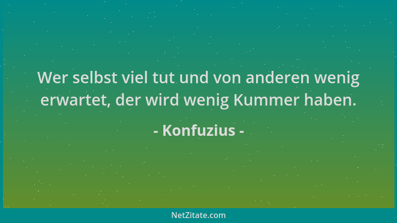 Konfuzius - Wer selbst viel tut und von anderen wenig erwartet, der wird wenig Kummer haben....