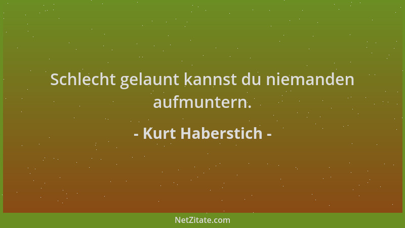 Kurt Haberstich - Schlecht gelaunt kannst du niemanden aufmuntern....