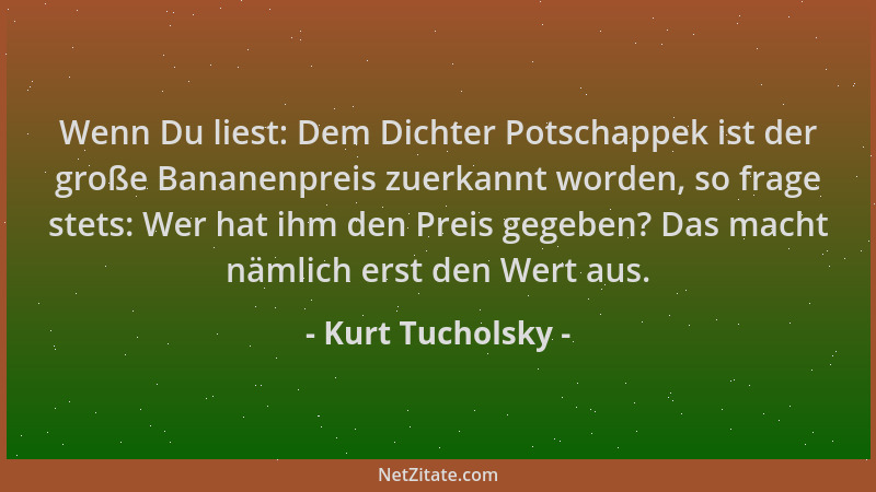 Kurt Tucholsky - Wenn Du liest: Dem Dichter Potschappek ist der große Bananenpreis zuerkannt worden, so frage stets: Wer ha...
