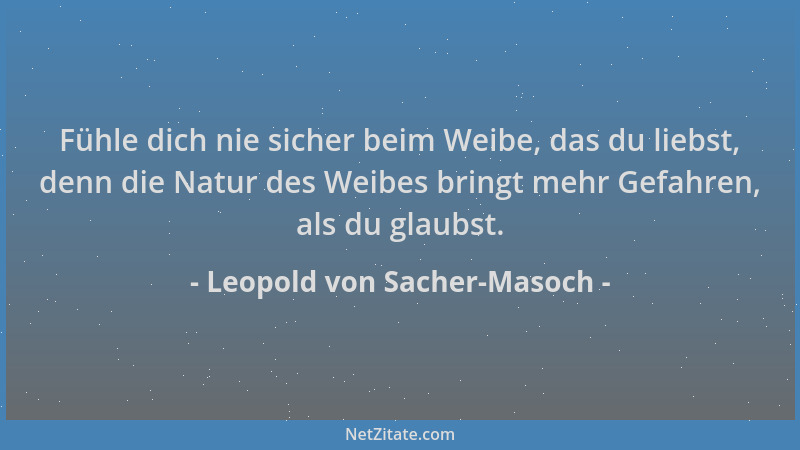 Leopold von Sacher-Masoch - Fühle dich nie sicher beim Weibe, das du liebst, denn die Natur des Weibes bringt mehr Gefahren...