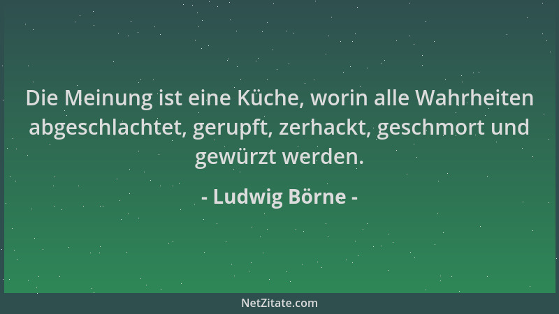 Ludwig Börne - Die Meinung ist eine Küche, worin alle Wahrheiten abgeschlachtet, gerupft, zerhackt, geschmort und gewürzt w...
