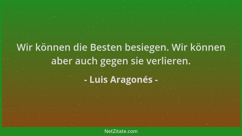 Luis Aragonés - Wir können die Besten besiegen. Wir können aber auch gegen sie verlieren....
