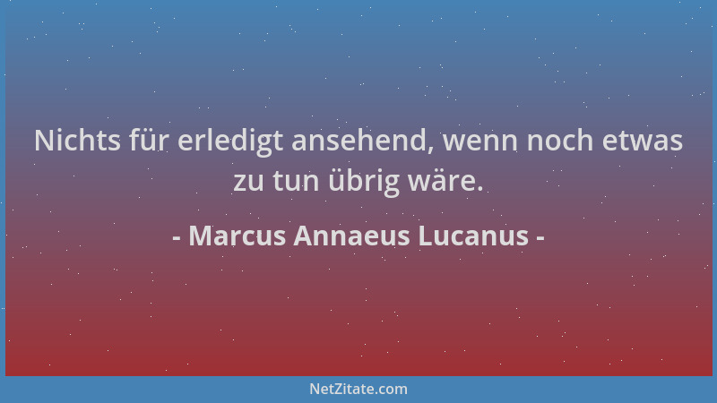 Marcus Annaeus Lucanus - Nichts für erledigt ansehend, wenn noch etwas zu tun übrig wäre....