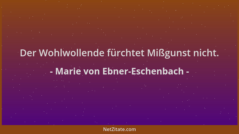 Marie von Ebner-Eschenbach - Der Wohlwollende fürchtet Mißgunst nicht....