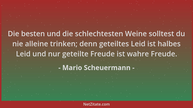 Mario Scheuermann - Die besten und die schlechtesten Weine solltest du nie alleine trinken; denn geteiltes Leid ist halbes...