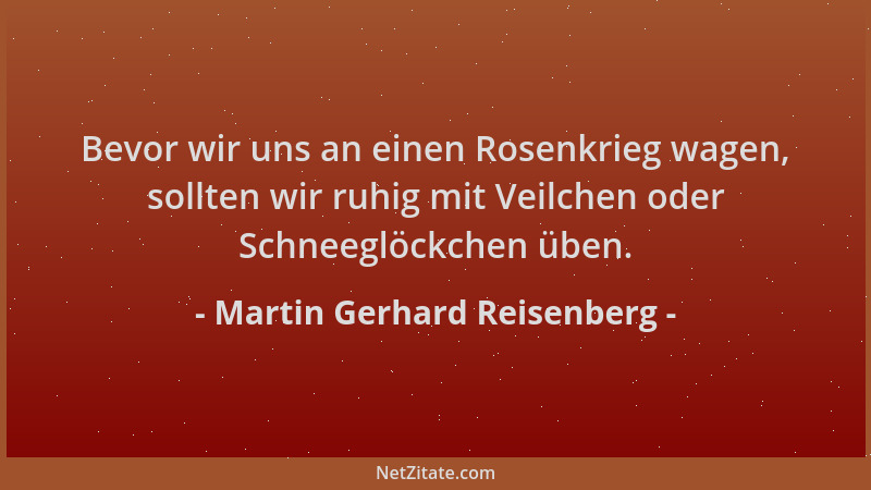 Martin Gerhard Reisenberg - Bevor wir uns an einen Rosenkrieg wagen, sollten wir ruhig mit Veilchen oder Schneeglöckchen üb...