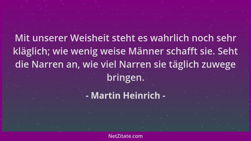 Martin Heinrich - Mit unserer Weisheit steht es wahrlich noch sehr kläglich; wie wenig weise Männer schafft sie. Seht die N...