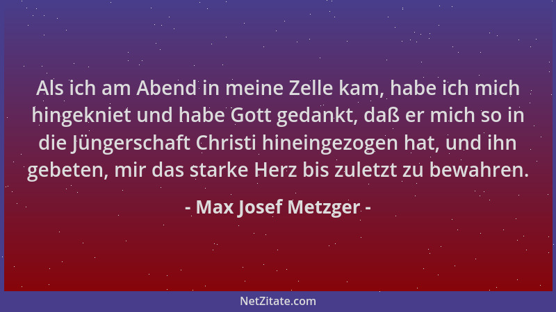 Max Josef Metzger - Als ich am Abend in meine Zelle kam, habe ich mich hingekniet und habe Gott gedankt, daß er mich so in...