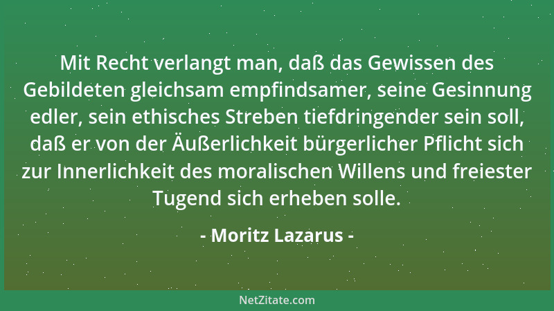 Moritz Lazarus - Mit Recht verlangt man, daß das Gewissen des Gebildeten gleichsam empfindsamer, seine Gesinnung edler, sei...