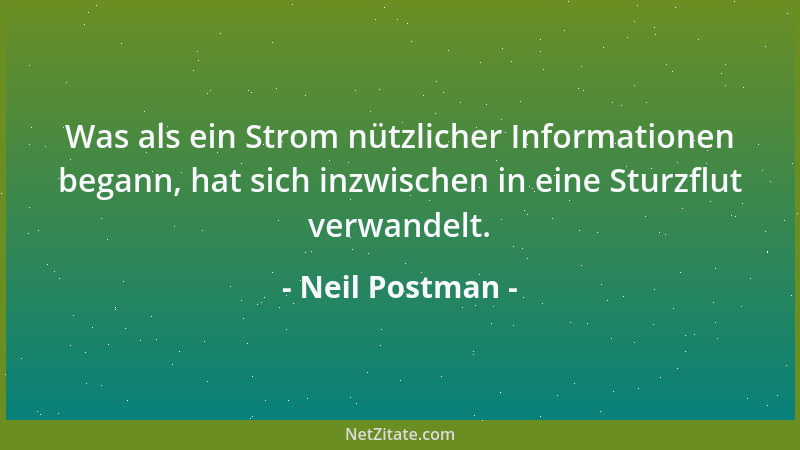 Neil Postman - Was als ein Strom nützlicher Informationen begann, hat sich inzwischen in eine Sturzflut verwandelt....