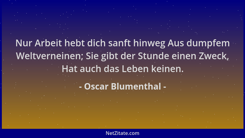 Oscar Blumenthal - Nur Arbeit hebt dich sanft hinweg Aus dumpfem Weltverneinen; Sie gibt der Stunde einen Zweck, Hat auch d...