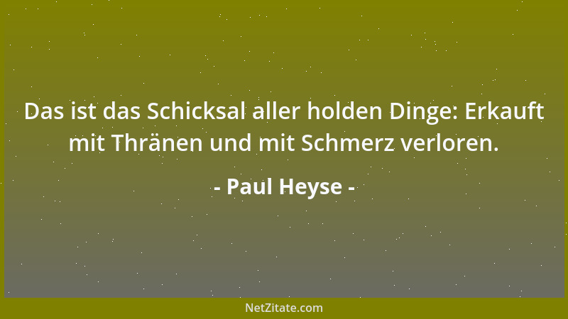 Paul Heyse - Das ist das Schicksal aller holden Dinge: Erkauft mit Thränen und mit Schmerz verloren....