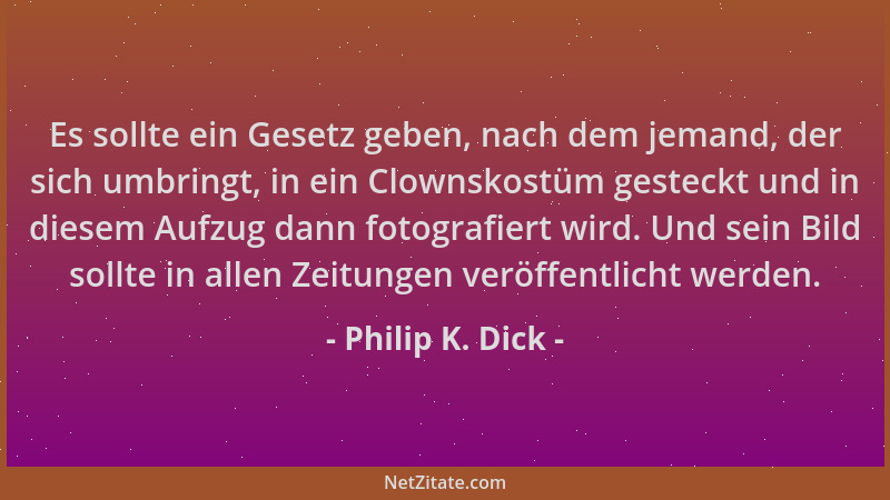 Philip K. Dick - Es sollte ein Gesetz geben, nach dem jemand, der sich umbringt, in ein Clownskostüm gesteckt und in diesem...