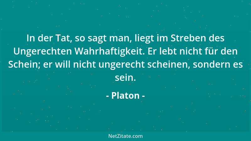 Platon - In der Tat, so sagt man, liegt im Streben des Ungerechten Wahrhaftigkeit. Er lebt nicht für den Schein; er will ni...
