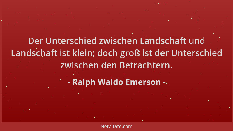 Ralph Waldo Emerson - Der Unterschied zwischen Landschaft und Landschaft ist klein; doch groß ist der Unterschied zwischen...