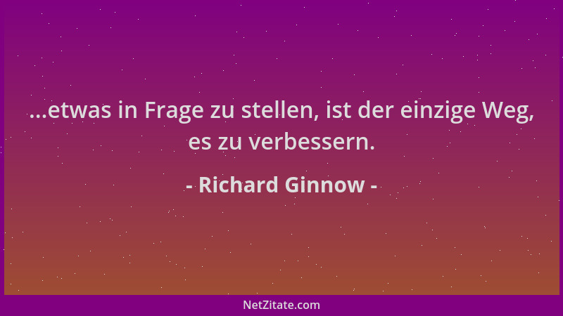 Richard Ginnow - ...etwas in Frage zu stellen, ist der einzige Weg, es zu verbessern....