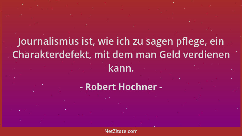 Robert Hochner - Journalismus ist, wie ich zu sagen pflege, ein Charakterdefekt, mit dem man Geld verdienen kann....
