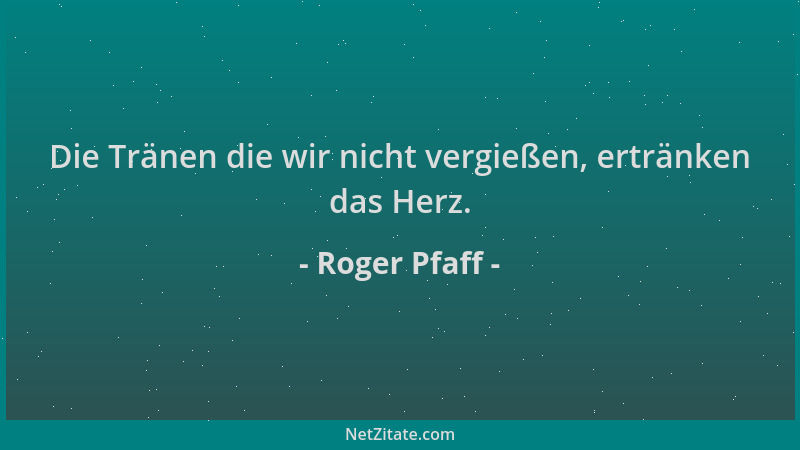 Roger Pfaff - Die Tränen die wir nicht vergießen, ertränken das Herz....
