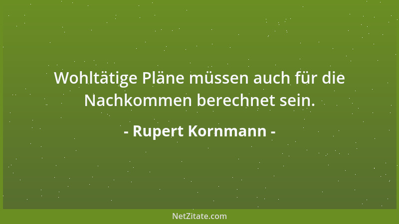 Rupert Kornmann - Wohltätige Pläne müssen auch für die Nachkommen berechnet sein....
