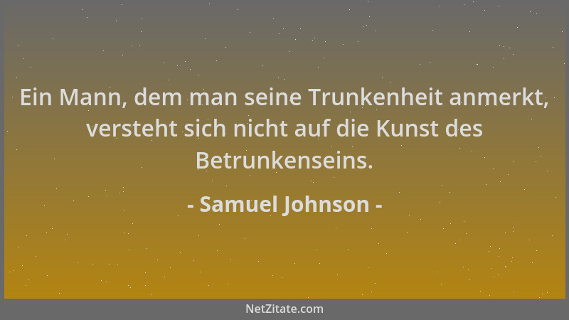 Samuel Johnson - Ein Mann, dem man seine Trunkenheit anmerkt, versteht sich nicht auf die Kunst des Betrunkenseins....