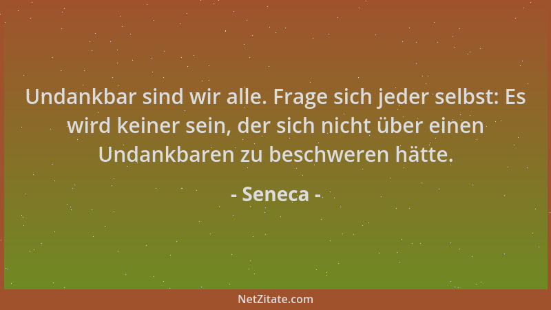 Seneca - Undankbar sind wir alle. Frage sich jeder selbst: Es wird keiner sein, der sich nicht über einen Undankbaren zu be...