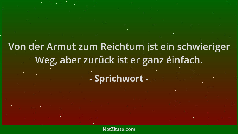 Sprichwort - Von der Armut zum Reichtum ist ein schwieriger Weg, aber zurück ist er ganz einfach....