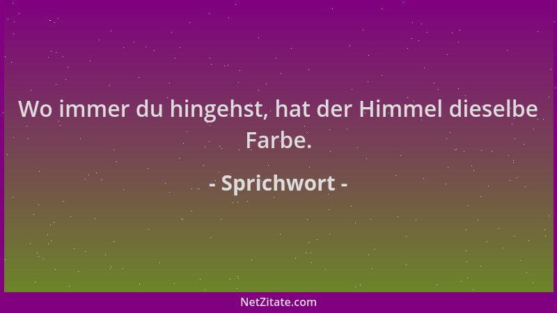 Sprichwort - Wo immer du hingehst, hat der Himmel dieselbe Farbe....