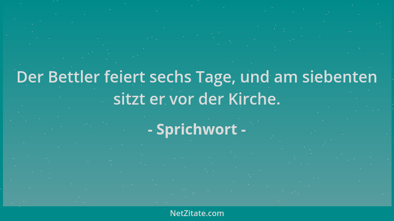 Sprichwort - Der Bettler feiert sechs Tage, und am siebenten sitzt er vor der Kirche....