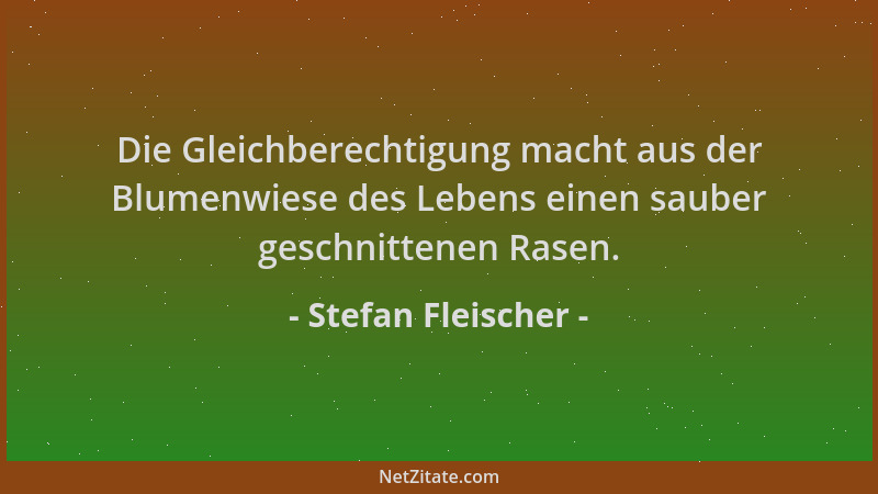 Stefan Fleischer - Die Gleichberechtigung macht aus der Blumenwiese des Lebens einen sauber geschnittenen Rasen....
