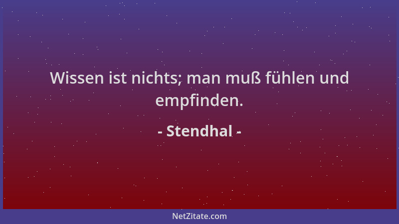 Stendhal - Wissen ist nichts; man muß fühlen und empfinden....