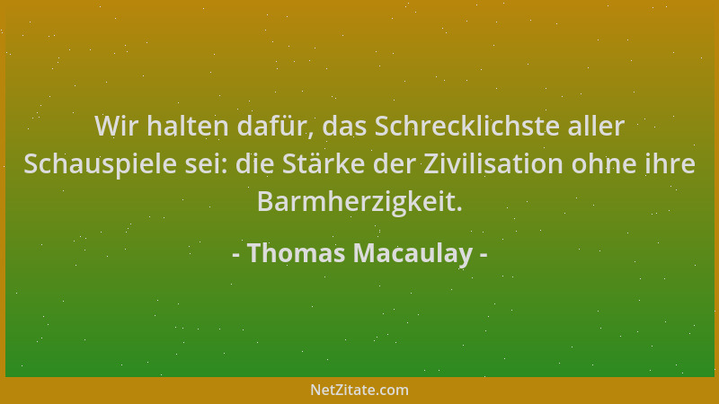 Thomas Macaulay - Wir halten dafür, das Schrecklichste aller Schauspiele sei: die Stärke der Zivilisation ohne ihre Barmher...