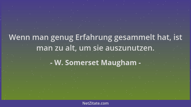 W. Somerset Maugham - Wenn man genug Erfahrung gesammelt hat, ist man zu alt, um sie auszunutzen....