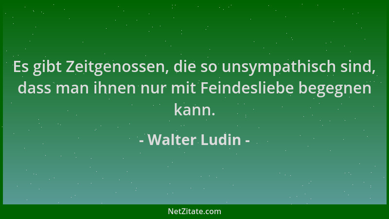 Walter Ludin - Es gibt Zeitgenossen, die so unsympathisch sind, dass man ihnen nur mit Feindesliebe begegnen kann....