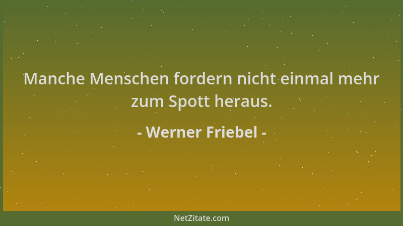 Werner Friebel - Manche Menschen fordern nicht einmal mehr zum Spott heraus....